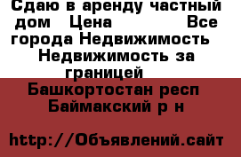 Сдаю в аренду частный дом › Цена ­ 23 374 - Все города Недвижимость » Недвижимость за границей   . Башкортостан респ.,Баймакский р-н